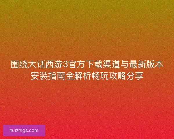 围绕大话西游3官方下载渠道与最新版本安装指南全解析畅玩攻略分享 围绕大话西游3官方下载渠道与最新版本安装指南全解析畅玩攻略分享