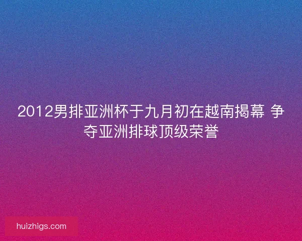 2012男排亚洲杯于九月初在越南揭幕 争夺亚洲排球顶级荣誉
