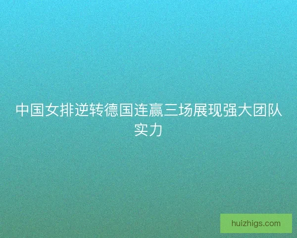 中国女排逆转德国连赢三场展现强大团队实力