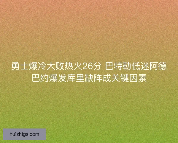 勇士爆冷大败热火26分 巴特勒低迷阿德巴约爆发库里缺阵成关键因素