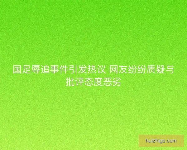 国足辱追事件引发热议 网友纷纷质疑与批评态度恶劣