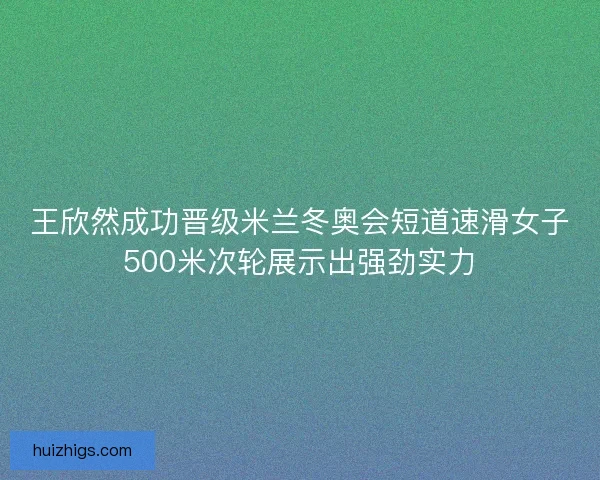 王欣然成功晋级米兰冬奥会短道速滑女子500米次轮展示出强劲实力