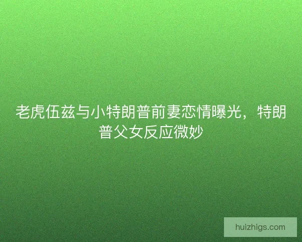 老虎伍兹与小特朗普前妻恋情曝光，特朗普父女反应微妙