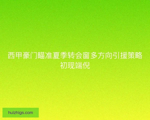 西甲豪门瞄准夏季转会窗多方向引援策略初现端倪