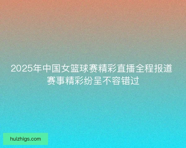 2025年中国女篮球赛精彩直播全程报道 赛事精彩纷呈不容错过 2025年中国女篮球赛精彩直播全程报道 赛事精彩纷呈不容错过