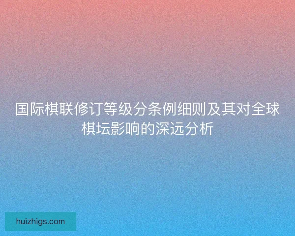 国际棋联修订等级分条例细则及其对全球棋坛影响的深远分析 国际棋联修订等级分条例细则及其对全球棋坛影响的深远分析