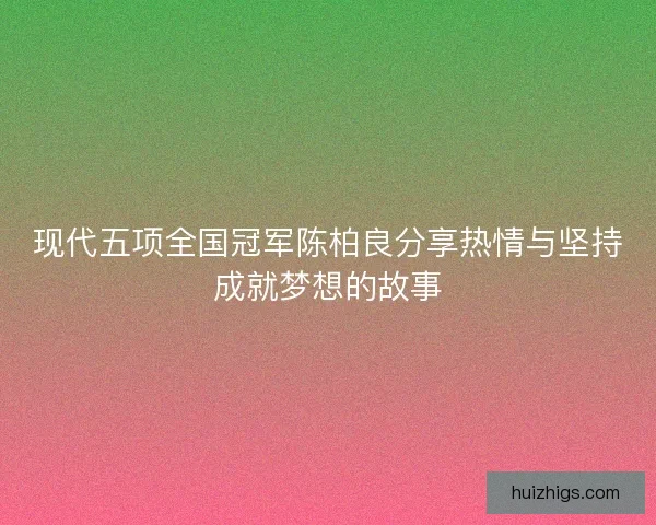 现代五项全国冠军陈柏良分享热情与坚持成就梦想的故事 现代五项全国冠军陈柏良分享热情与坚持成就梦想的故事