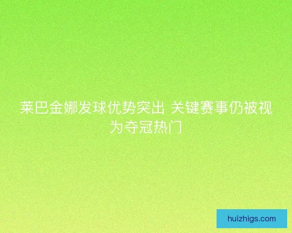 莱巴金娜发球优势突出 关键赛事仍被视为夺冠热门 莱巴金娜发球优势突出 关键赛事仍被视为夺冠热门