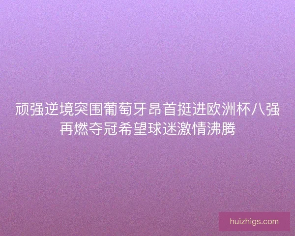 顽强逆境突围葡萄牙昂首挺进欧洲杯八强再燃夺冠希望球迷激情沸腾 顽强逆境突围葡萄牙昂首挺进欧洲杯八强再燃夺冠希望球迷激情沸腾