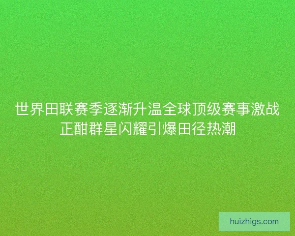 世界田联赛季逐渐升温全球顶级赛事激战正酣群星闪耀引爆田径热潮