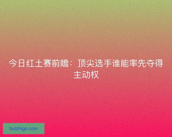 今日红土赛前瞻:顶尖选手谁能率先夺得主动权 今日红土赛前瞻:顶尖选手谁能率先夺得主动权