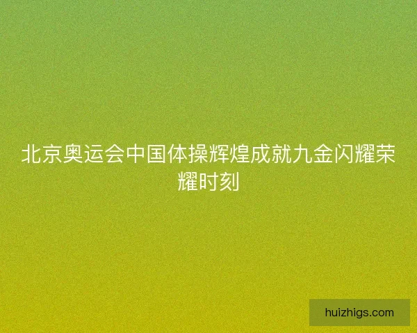 北京奥运会中国体操辉煌成就九金闪耀荣耀时刻 北京奥运会中国体操辉煌成就九金闪耀荣耀时刻