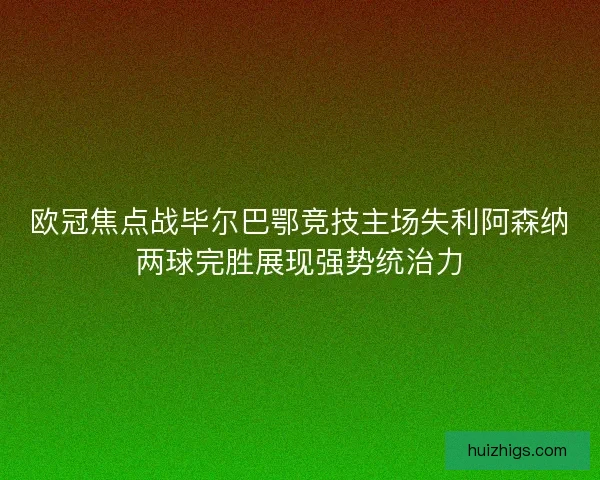 欧冠焦点战毕尔巴鄂竞技主场失利阿森纳两球完胜展现强势统治力 欧冠焦点战毕尔巴鄂竞技主场失利阿森纳两球完胜展现强势统治力