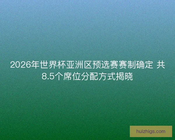 2026年世界杯亚洲区预选赛赛制确定 共8.5个席位分配方式揭晓 2026年世界杯亚洲区预选赛赛制确定 共8.5个席位分配方式揭晓