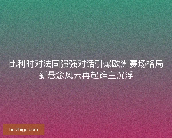 比利时对法国强强对话引爆欧洲赛场格局新悬念风云再起谁主沉浮