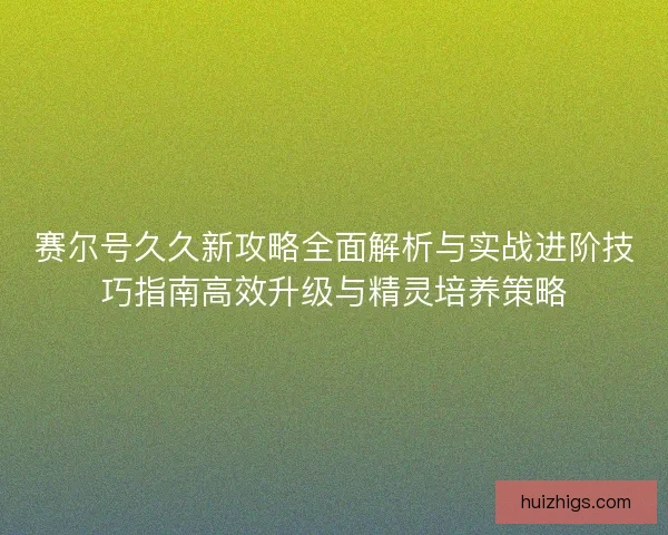 赛尔号久久新攻略全面解析与实战进阶技巧指南高效升级与精灵培养策略 赛尔号久久新攻略全面解析与实战进阶技巧指南高效升级与精灵培养策略