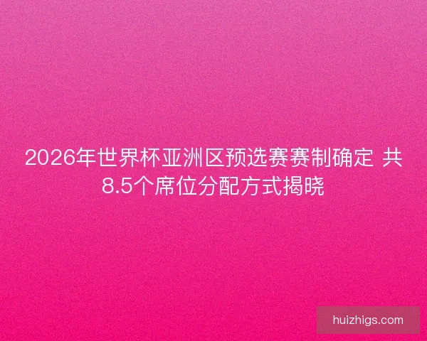 2026年世界杯亚洲区预选赛赛制确定 共8.5个席位分配方式揭晓 2026年世界杯亚洲区预选赛赛制确定 共8.5个席位分配方式揭晓