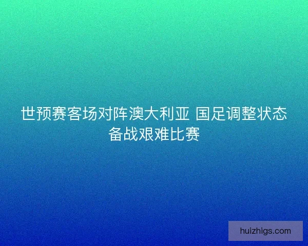 世预赛客场对阵澳大利亚 国足调整状态备战艰难比赛