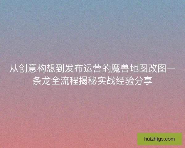 从创意构想到发布运营的魔兽地图改图一条龙全流程揭秘实战经验分享 从创意构想到发布运营的魔兽地图改图一条龙全流程揭秘实战经验分享