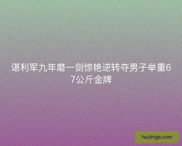 谌利军九年磨一剑惊艳逆转夺男子举重67公斤金牌