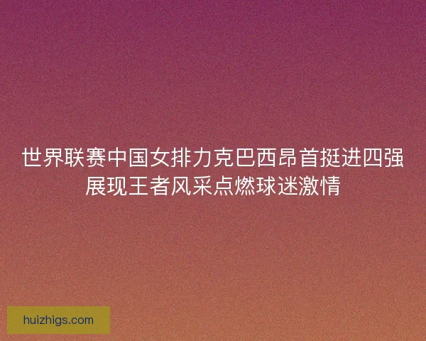 世界联赛中国女排力克巴西昂首挺进四强展现王者风采点燃球迷激情