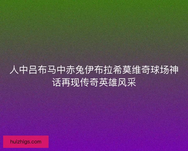 人中吕布马中赤兔伊布拉希莫维奇球场神话再现传奇英雄风采 人中吕布马中赤兔伊布拉希莫维奇球场神话再现传奇英雄风采