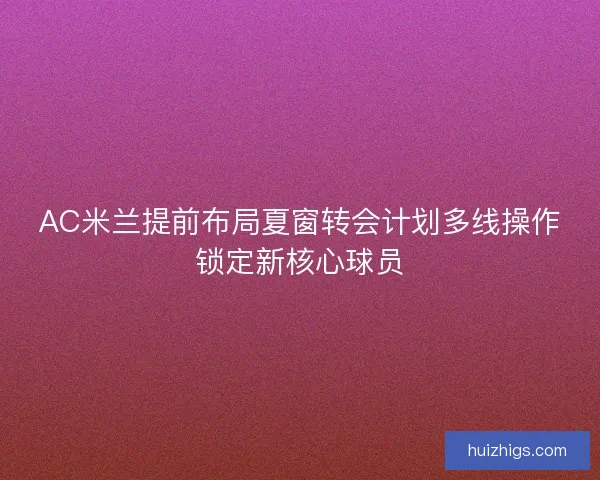 AC米兰提前布局夏窗转会计划多线操作锁定新核心球员 AC米兰提前布局夏窗转会计划多线操作锁定新核心球员