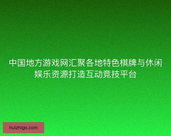 中国地方游戏网汇聚各地特色棋牌与休闲娱乐资源打造互动竞技平台
