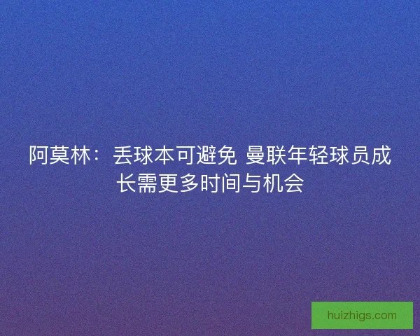 阿莫林:丢球本可避免 曼联年轻球员成长需更多时间与机会 阿莫林:丢球本可避免 曼联年轻球员成长需更多时间与机会