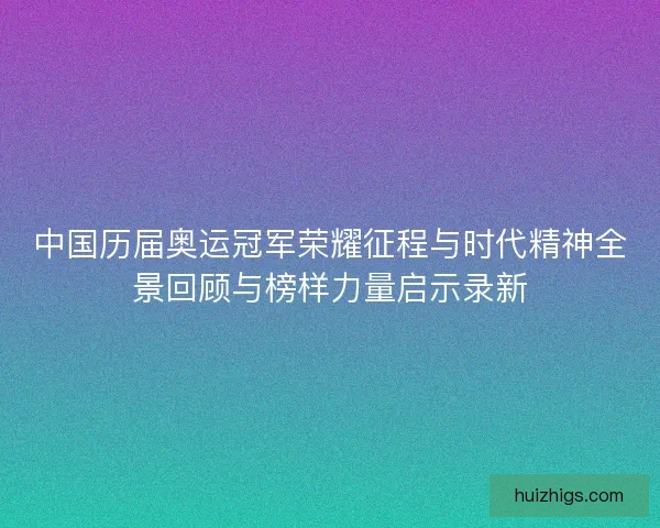中国历届奥运冠军荣耀征程与时代精神全景回顾与榜样力量启示录新 中国历届奥运冠军荣耀征程与时代精神全景回顾与榜样力量启示录新
