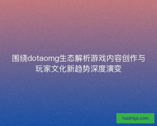 围绕dotaomg生态解析游戏内容创作与玩家文化新趋势深度演变 围绕dotaomg生态解析游戏内容创作与玩家文化新趋势深度演变