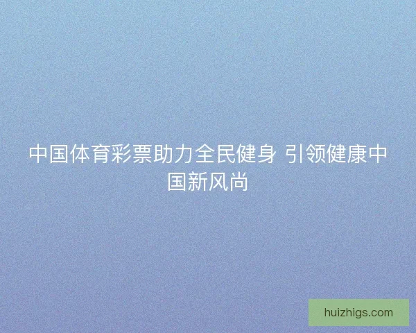 中国体育彩票助力全民健身 引领健康中国新风尚 中国体育彩票助力全民健身 引领健康中国新风尚