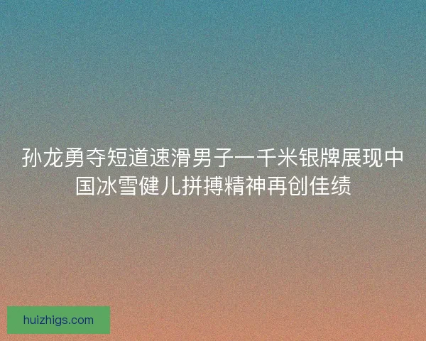 孙龙勇夺短道速滑男子一千米银牌展现中国冰雪健儿拼搏精神再创佳绩 孙龙勇夺短道速滑男子一千米银牌展现中国冰雪健儿拼搏精神再创佳绩