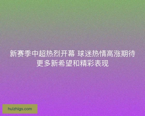 新赛季中超热烈开幕 球迷热情高涨期待更多新希望和精彩表现 新赛季中超热烈开幕 球迷热情高涨期待更多新希望和精彩表现